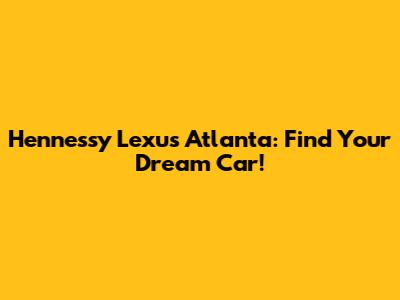 Hennessy Lexus Atlanta: Find Your Dream Car!