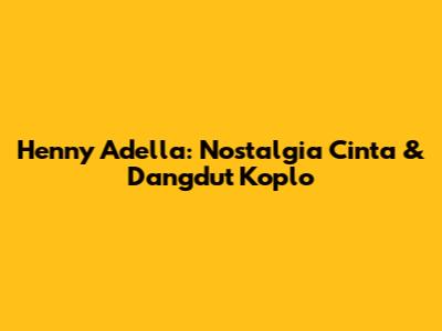 Henny Adella: Nostalgia Cinta & Dangdut Koplo