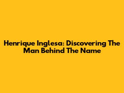 Henrique Inglesa: Discovering The Man Behind The Name