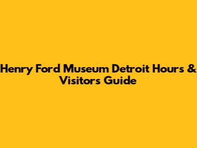 Henry Ford Museum Detroit Hours & Visitor's Guide