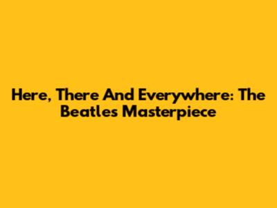 Here, There And Everywhere: The Beatles' Masterpiece