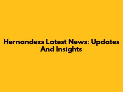 Hernandez's Latest News: Updates And Insights