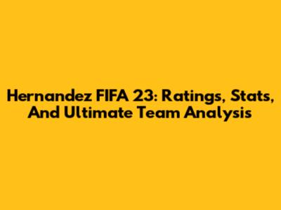 Hernandez FIFA 23: Ratings, Stats, And Ultimate Team Analysis