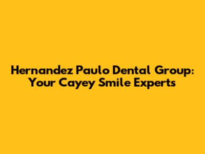 Hernandez Paulo Dental Group: Your Cayey Smile Experts