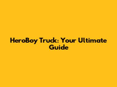 HeroBoy Truck: Your Ultimate Guide