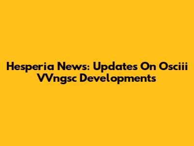 Hesperia News: Updates On Osciii VVngsc Developments