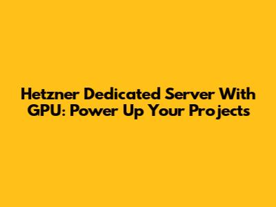 Hetzner Dedicated Server With GPU: Power Up Your Projects