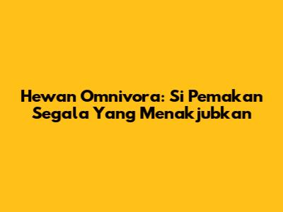 Hewan Omnivora: Si Pemakan Segala Yang Menakjubkan