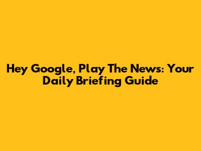 Hey Google, Play The News: Your Daily Briefing Guide