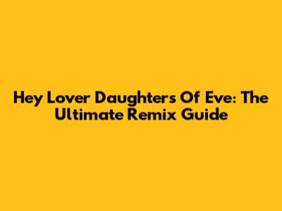 Hey Lover Daughters Of Eve: The Ultimate Remix Guide