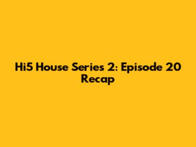 Hi5 House Series 2: Episode 20 Recap