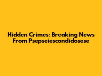 Hidden Crimes: Breaking News From Psepseiescondidosese