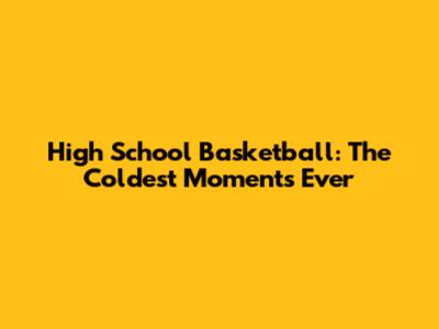 High School Basketball: The Coldest Moments Ever