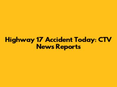 Highway 17 Accident Today: CTV News Reports