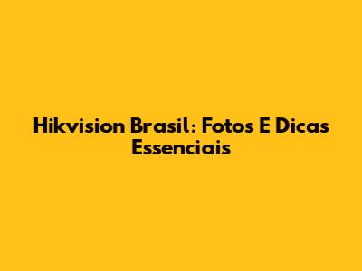 Hikvision Brasil: Fotos E Dicas Essenciais
