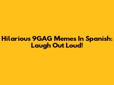 Hilarious 9GAG Memes In Spanish: Laugh Out Loud!