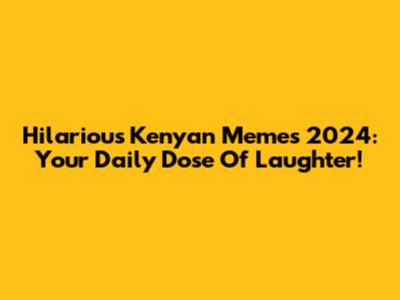 Hilarious Kenyan Memes 2024: Your Daily Dose Of Laughter!