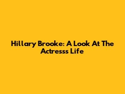 Hillary Brooke: A Look At The Actress's Life