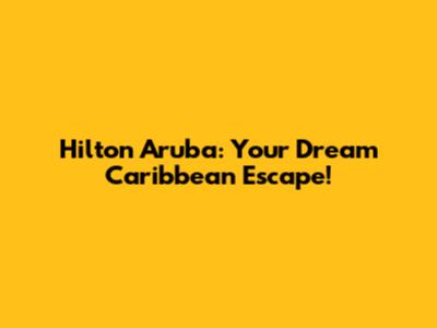 Hilton Aruba: Your Dream Caribbean Escape!