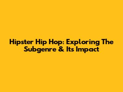 Hipster Hip Hop: Exploring The Subgenre & Its Impact