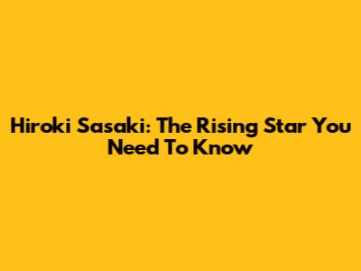 Hiroki Sasaki: The Rising Star You Need To Know