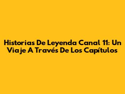 Historias De Leyenda Canal 11: Un Viaje A Través De Los Capítulos