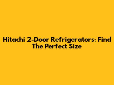 Hitachi 2-Door Refrigerators: Find The Perfect Size