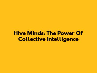 Hive Minds: The Power Of Collective Intelligence