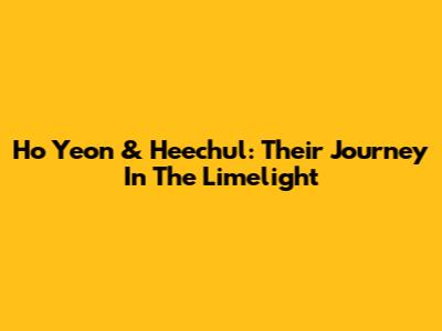 Ho Yeon & Heechul: Their Journey In The Limelight