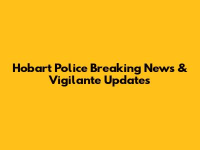 Hobart Police Breaking News & Vigilante Updates