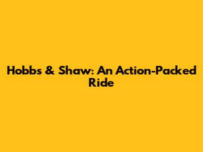 Hobbs & Shaw: An Action-Packed Ride