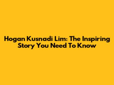 Hogan Kusnadi Lim: The Inspiring Story You Need To Know