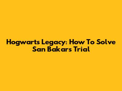Hogwarts Legacy: How To Solve San Bakar's Trial