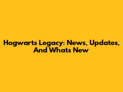Hogwarts Legacy: News, Updates, And What's New