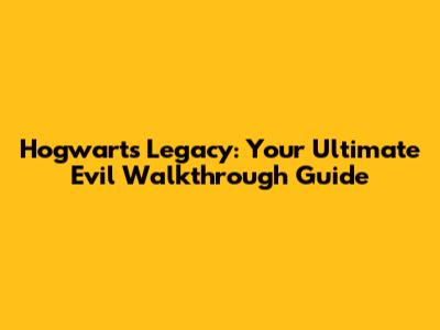Hogwarts Legacy: Your Ultimate Evil Walkthrough Guide