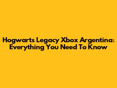 Hogwarts Legacy Xbox Argentina: Everything You Need To Know