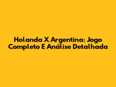 Holanda X Argentina: Jogo Completo E Análise Detalhada