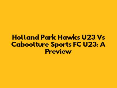 Holland Park Hawks U23 Vs Caboolture Sports FC U23: A Preview