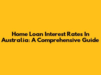 Home Loan Interest Rates In Australia: A Comprehensive Guide