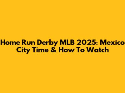 Home Run Derby MLB 2025: Mexico City Time & How To Watch