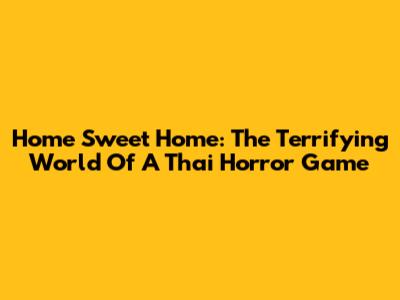 Home Sweet Home: The Terrifying World Of A Thai Horror Game