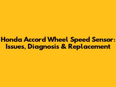 Honda Accord Wheel Speed Sensor: Issues, Diagnosis & Replacement