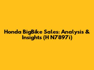 Honda BigBike Sales: Analysis & Insights (H N7897i)
