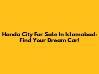 Honda City For Sale In Islamabad: Find Your Dream Car!