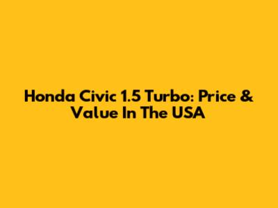 Honda Civic 1.5 Turbo: Price & Value In The USA
