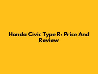 Honda Civic Type R: Price And Review