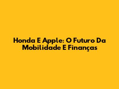 Honda E Apple: O Futuro Da Mobilidade E Finanças