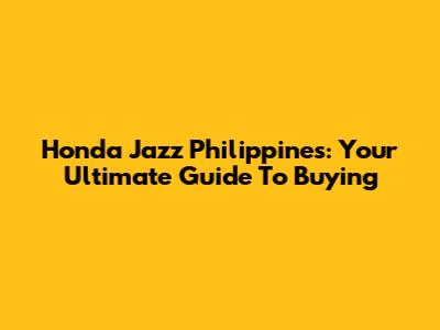 Honda Jazz Philippines: Your Ultimate Guide To Buying
