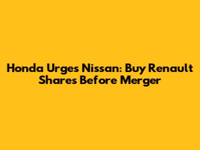 Honda Urges Nissan: Buy Renault Shares Before Merger