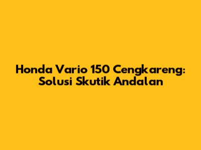 Honda Vario 150 Cengkareng: Solusi Skutik Andalan